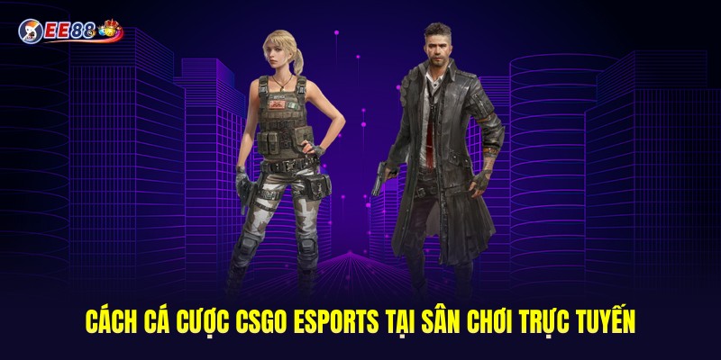 CSGO Esports Là Gì? - Hướng Dẫn Cá Cược Tại Sân Chơi EE88 3 Hướng dẫn cách cá cược CSGO Esports tại sân chơi trực tuyến